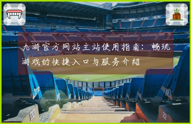 九游官方网站主站使用指南：畅玩游戏的快捷入口与服务介绍