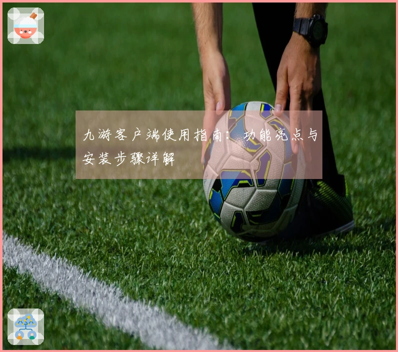 九游客户端使用指南：功能亮点与安装步骤详解