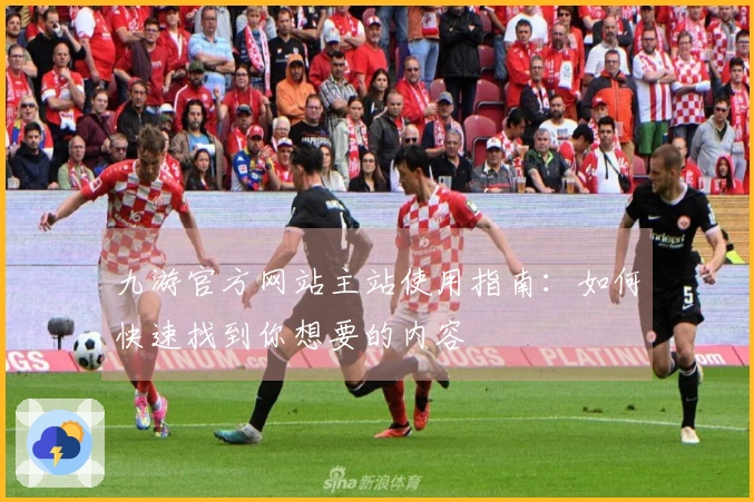 九游官方网站主站使用指南：如何快速找到你想要的内容