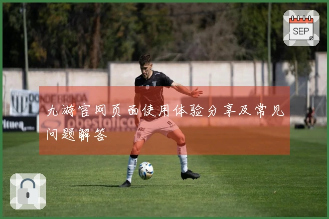 九游官网页面使用体验分享及常见问题解答