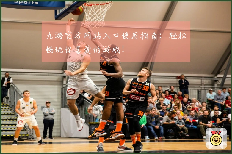 九游官方网站入口使用指南：轻松畅玩你喜爱的游戏！