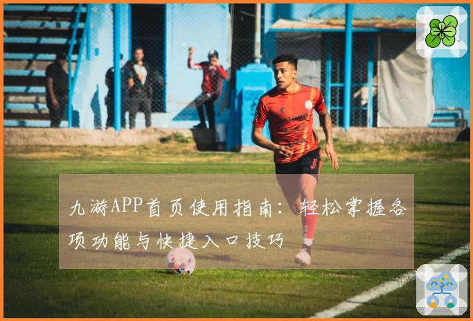 九游APP首页使用指南：轻松掌握各项功能与快捷入口技巧