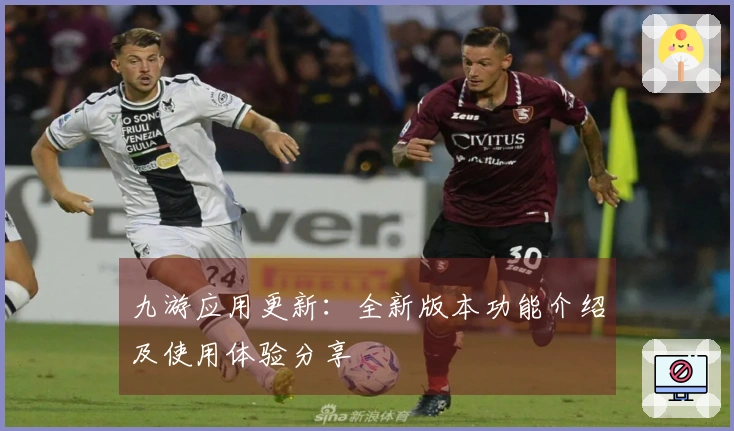 九游应用更新：全新版本功能介绍及使用体验分享