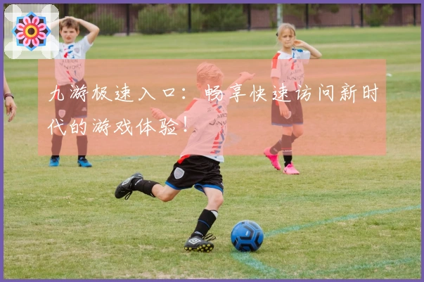 九游极速入口：畅享快速访问新时代的游戏体验！