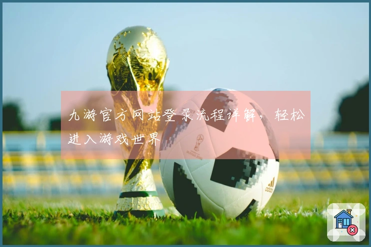 九游官方网站登录流程详解，轻松进入游戏世界