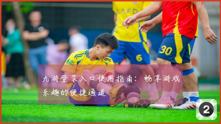 九游登录入口使用指南：畅享游戏乐趣的便捷通道