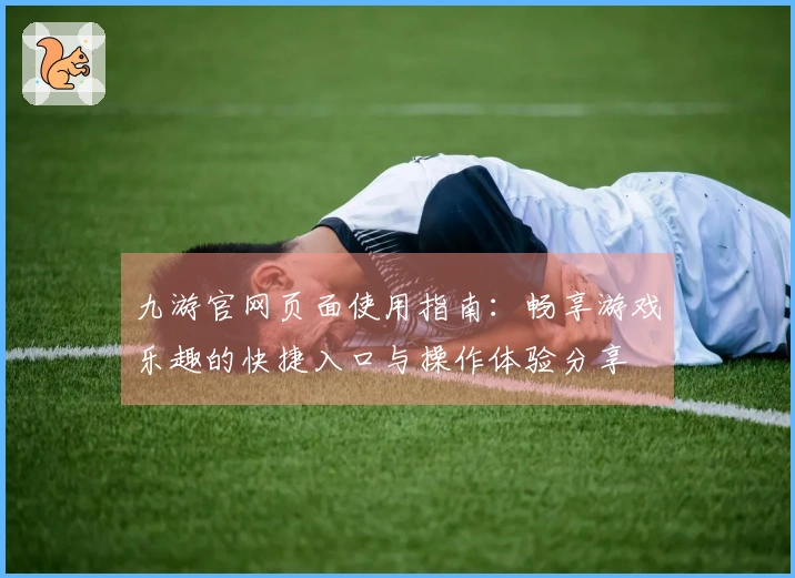 九游官网页面使用指南：畅享游戏乐趣的快捷入口与操作体验分享