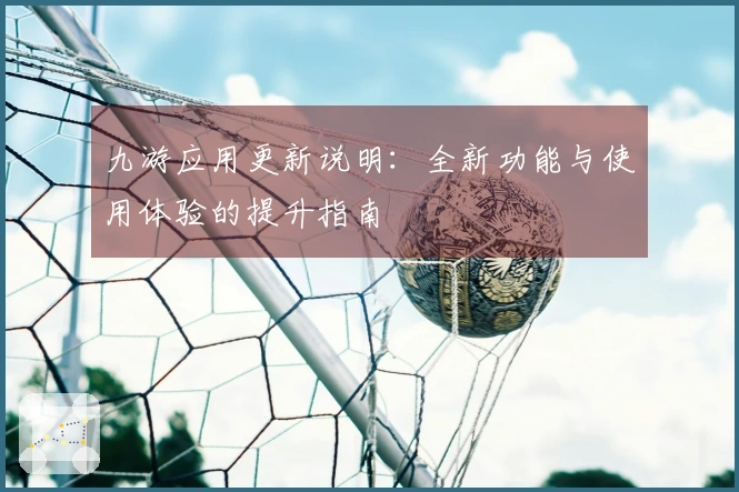 九游应用更新说明：全新功能与使用体验的提升指南