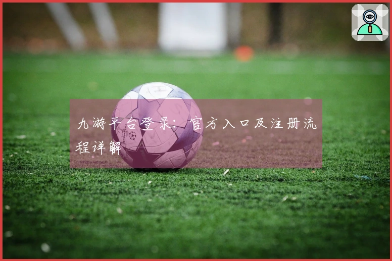 九游平台登录：官方入口及注册流程详解