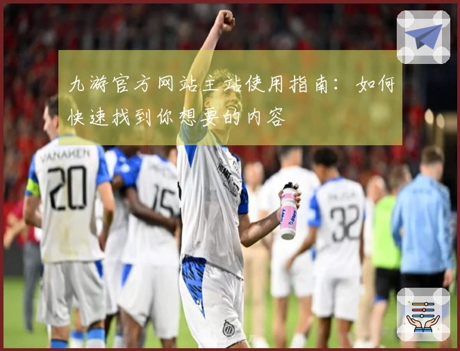 九游官方网站主站使用指南：如何快速找到你想要的内容
