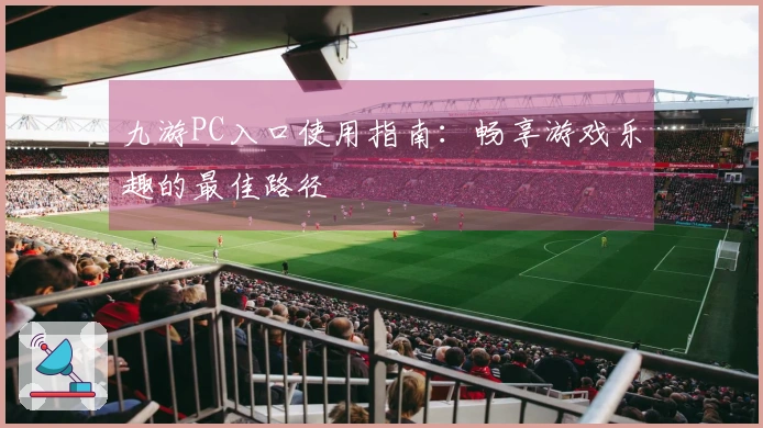 九游PC入口使用指南：畅享游戏乐趣的最佳路径