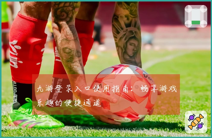 九游登录入口使用指南：畅享游戏乐趣的便捷通道