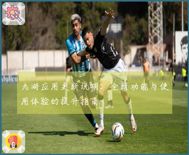 九游应用更新说明：全新功能与使用体验的提升指南