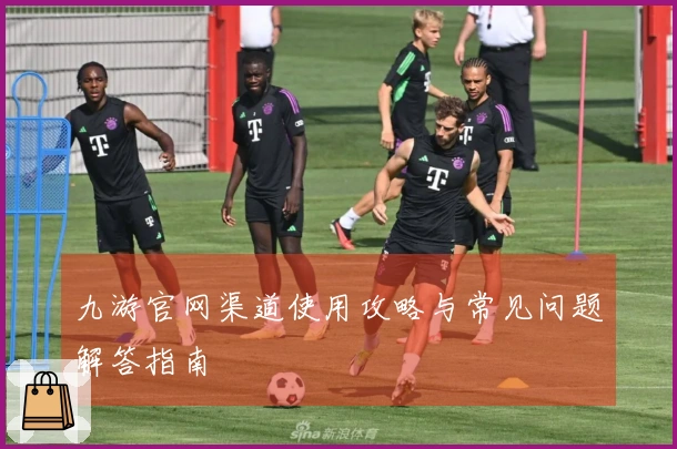 九游官网渠道使用攻略与常见问题解答指南