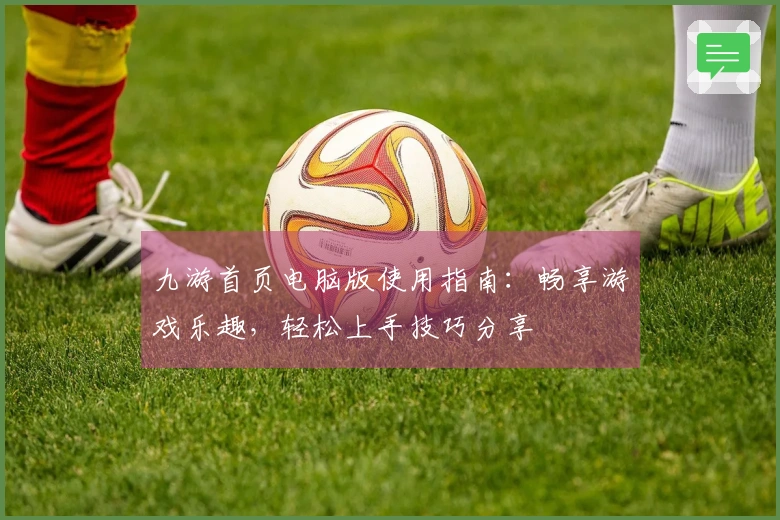 九游首页电脑版使用指南：畅享游戏乐趣，轻松上手技巧分享