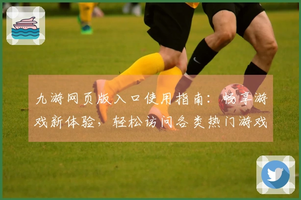 九游网页版入口使用指南：畅享游戏新体验，轻松访问各类热门游戏