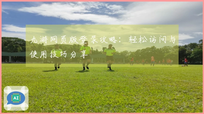 九游网页版登录攻略：轻松访问与使用技巧分享